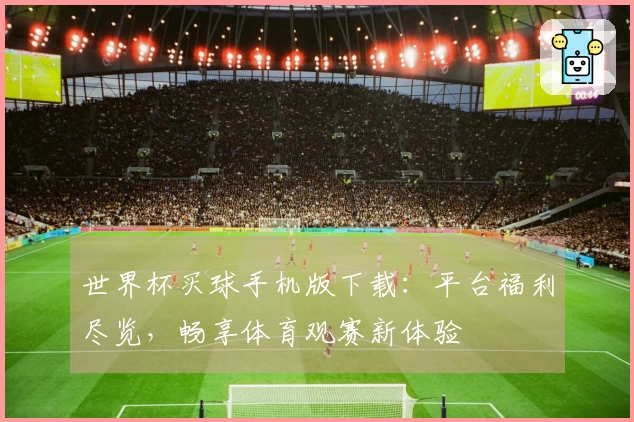 世界杯买球手机版下载：平台福利尽览，畅享体育观赛新体验