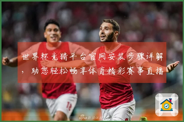 世界杯竞猜平台官网安装步骤详解，助您轻松畅享体育精彩赛事直播体验