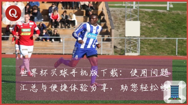 世界杯买球手机版下载：使用问题汇总与便捷体验分享，助您轻松畅玩