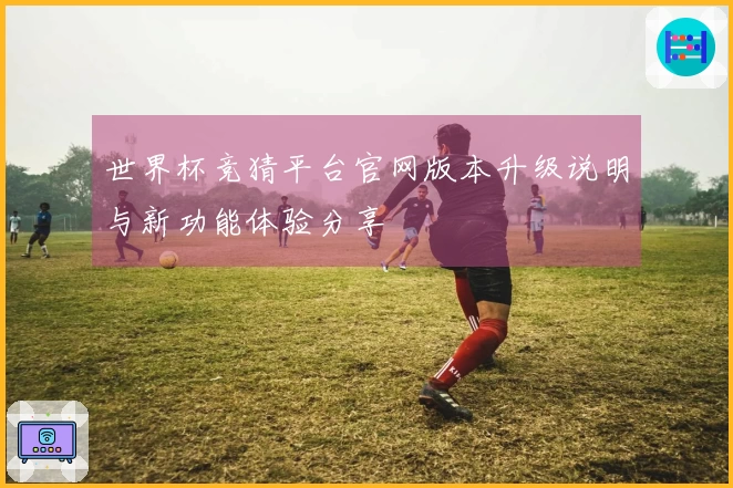 世界杯竞猜平台官网版本升级说明与新功能体验分享