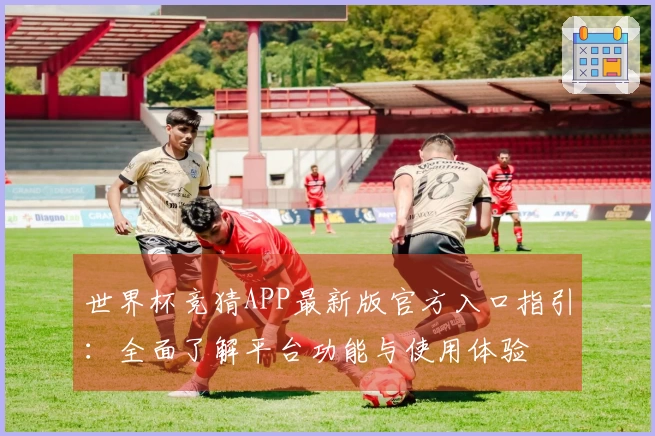 世界杯竞猜APP最新版官方入口指引：全面了解平台功能与使用体验