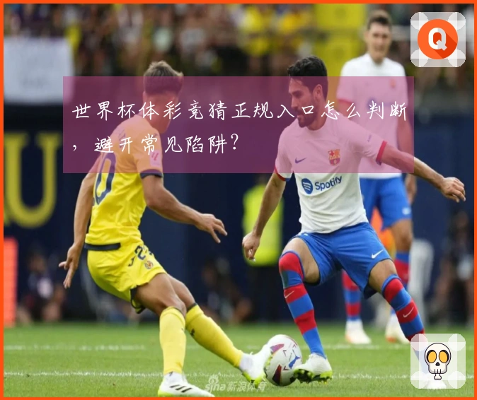 世界杯体彩竞猜正规入口怎么判断，避开常见陷阱？