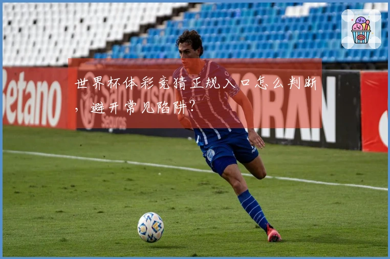 世界杯体彩竞猜正规入口怎么判断,避开常见陷阱?