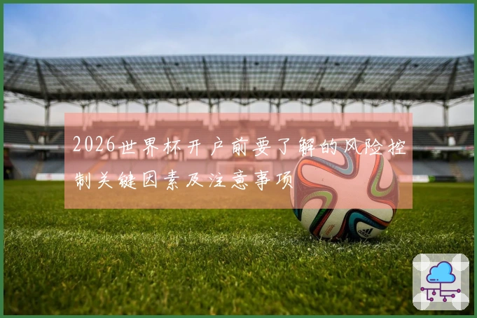 2026世界杯开户前要了解的风险控制关键因素及注意事项