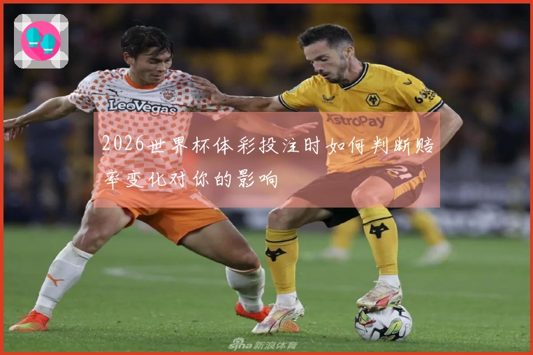 2026世界杯体彩投注时如何判断赔率变化对你的影响