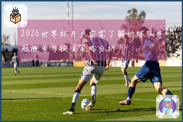 2026世界杯开户前需了解的球队夺冠概率与投注策略分析