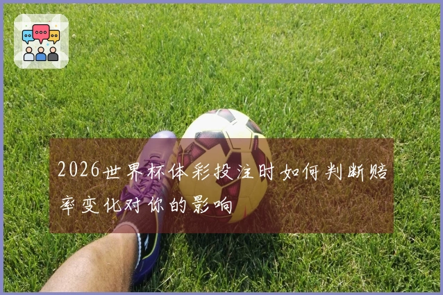 2026世界杯体彩投注时如何判断赔率变化对你的影响