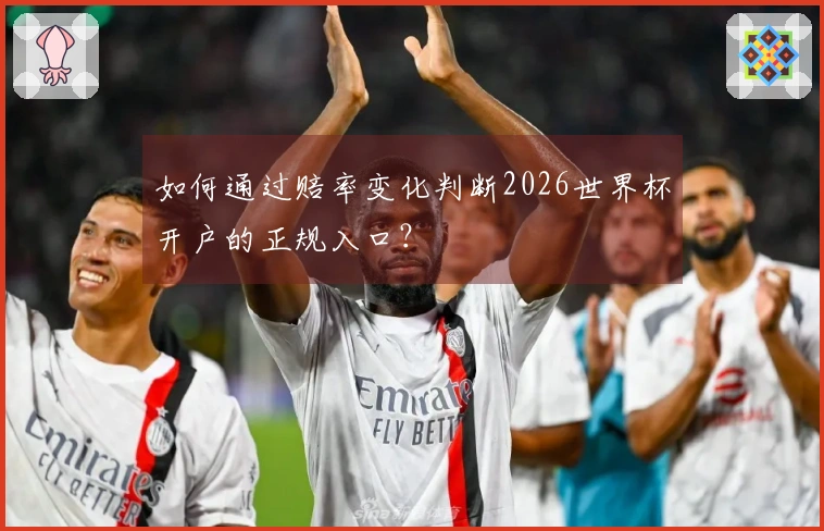 如何通过赔率变化判断2026世界杯开户的正规入口？
