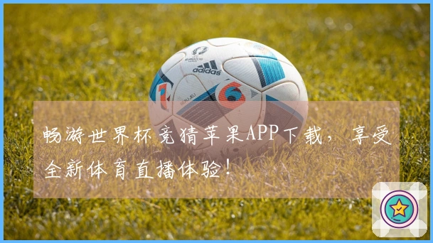 畅游世界杯竞猜苹果APP下载，享受全新体育直播体验！