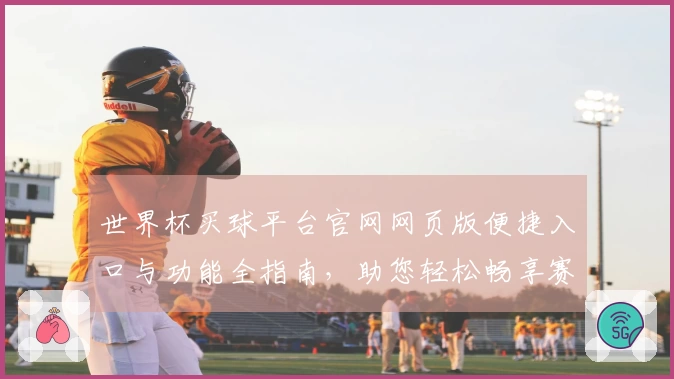 世界杯买球平台官网网页版便捷入口与功能全指南，助您轻松畅享赛事精彩。