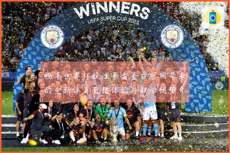 畅享世界杯投注平台平台官网带来的全新体育直播体验与核心优势介绍