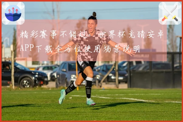 精彩赛事不错过，世界杯竞猜安卓APP下载全方位使用场景说明