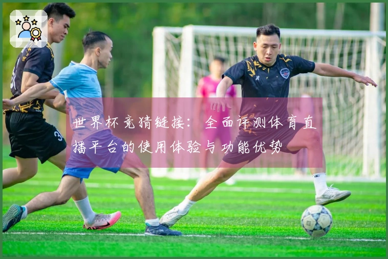 世界杯竞猜链接:全面评测体育直播平台的使用体验与功能优势